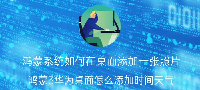 鸿蒙系统如何在桌面添加一张照片 鸿蒙3华为桌面怎么添加时间天气？